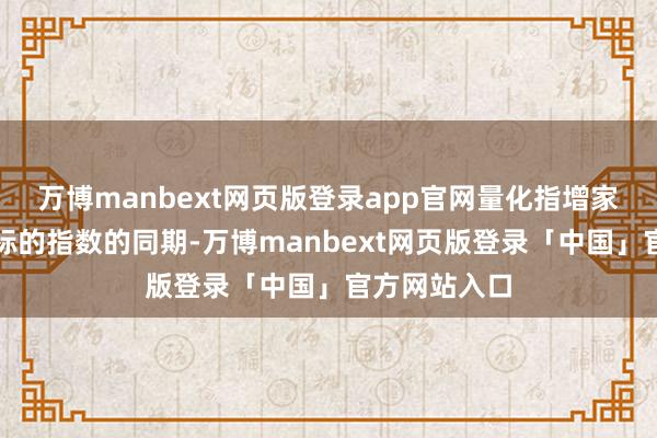万博manbext网页版登录app官网量化指增家具旨在追踪标的指数的同期-万博manbext网页版登录「中国」官方网站入口