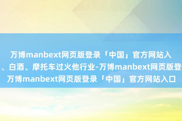 万博manbext网页版登录「中国」官方网站入口分离属于调味发酵品、白酒、摩托车过火他行业-万博manbext网页版登录「中国」官方网站入口