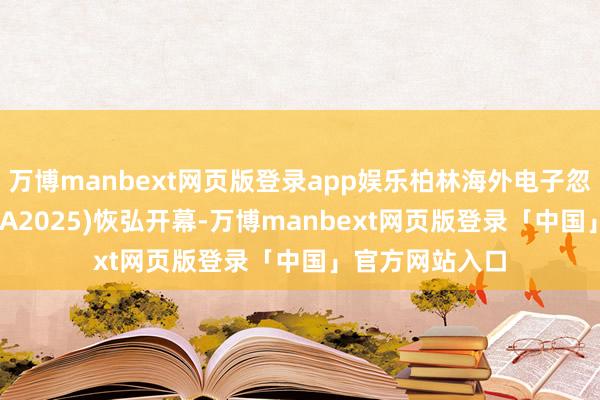 万博manbext网页版登录app娱乐柏林海外电子忽地品博览会(IFA2025)恢弘开幕-万博manbext网页版登录「中国」官方网站入口
