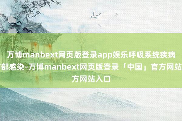 万博manbext网页版登录app娱乐呼吸系统疾病：肺部感染-万博manbext网页版登录「中国」官方网站入口