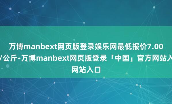 万博manbext网页版登录娱乐网最低报价7.00元/公斤-万博manbext网页版登录「中国」官方网站入口