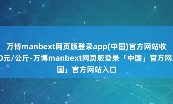 万博manbext网页版登录app(中国)官方网站收支6.00元/公斤-万博manbext网页版登录「中国」官方网站入口