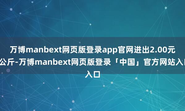 万博manbext网页版登录app官网进出2.00元/公斤-万博manbext网页版登录「中国」官方网站入口