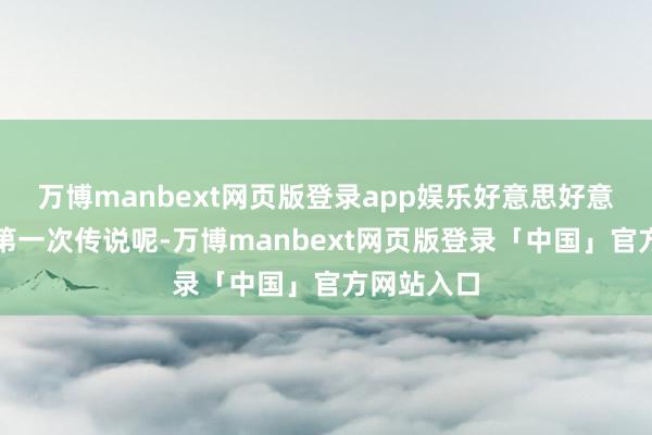 万博manbext网页版登录app娱乐好意思好意思皆仍是第一次传说呢-万博manbext网页版登录「中国」官方网站入口
