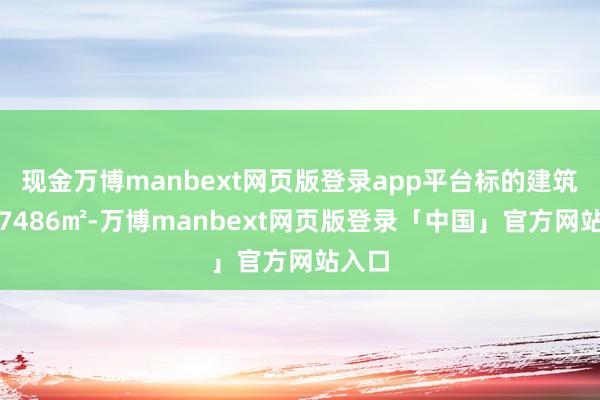 现金万博manbext网页版登录app平台标的建筑面积7486㎡-万博manbext网页版登录「中国」官方网站入口