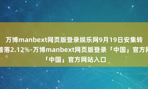 万博manbext网页版登录娱乐网9月19日安集转债收盘着落2.12%-万博manbext网页版登录「中国」官方网站入口
