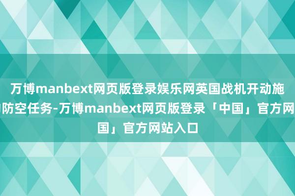 万博manbext网页版登录娱乐网英国战机开动施行北约防空任务-万博manbext网页版登录「中国」官方网站入口