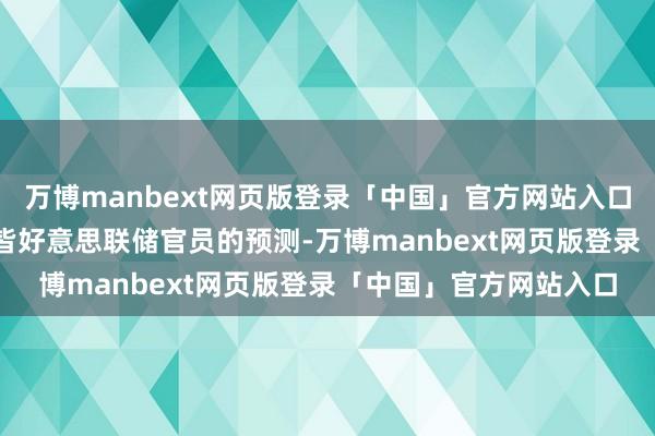 万博manbext网页版登录「中国」官方网站入口　　这一水平也低于大大皆好意思联储官员的预测-万博manbext网页版登录「中国」官方网站入口