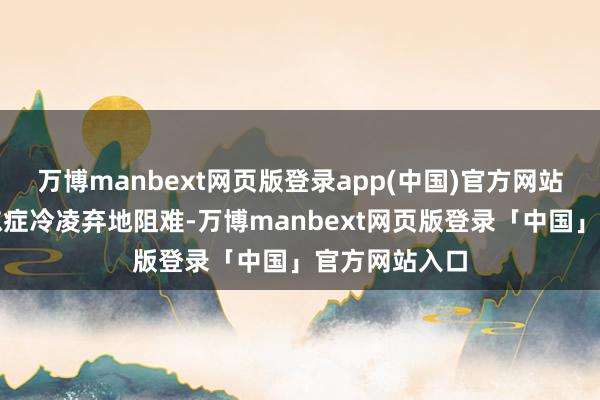 万博manbext网页版登录app(中国)官方网站如今却被渐冻症冷凌弃地阻难-万博manbext网页版登录「中国」官方网站入口