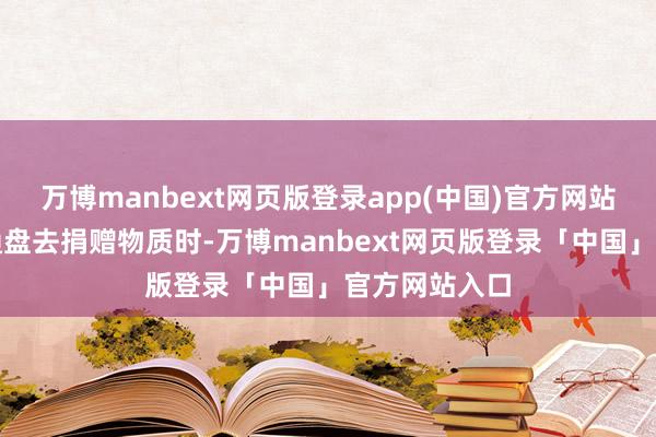 万博manbext网页版登录app(中国)官方网站险些是倾其通盘去捐赠物质时-万博manbext网页版登录「中国」官方网站入口