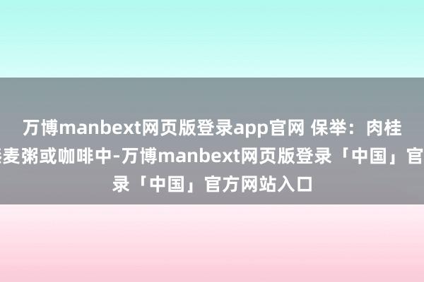 万博manbext网页版登录app官网 保举:肉桂(可撒在燕麦粥或咖啡中-万博manbext网页版登录「中国」官方网站入口