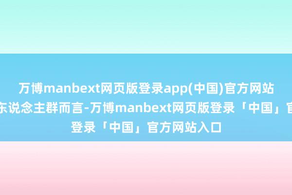万博manbext网页版登录app(中国)官方网站关于缺经纪东说念主群而言-万博manbext网页版登录「中国」官方网站入口