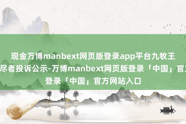 现金万博manbext网页版登录app平台九牧王新增1件耗尽者投诉公示-万博manbext网页版登录「中国」官方网站入口