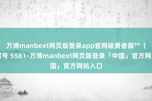 万博manbext网页版登录app官网破费者薛**（手机尾号 5581-万博manbext网页版登录「中国」官方网站入口