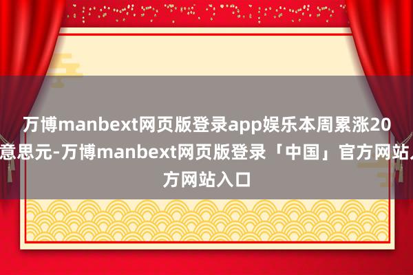 万博manbext网页版登录app娱乐本周累涨200好意思元-万博manbext网页版登录「中国」官方网站入口