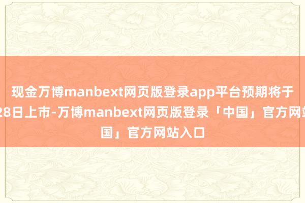 现金万博manbext网页版登录app平台预期将于10月28日上市-万博manbext网页版登录「中国」官方网站入口