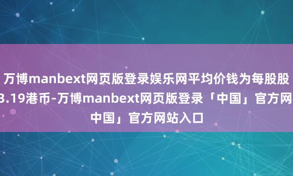 万博manbext网页版登录娱乐网平均价钱为每股股份约63.19港币-万博manbext网页版登录「中国」官方网站入口