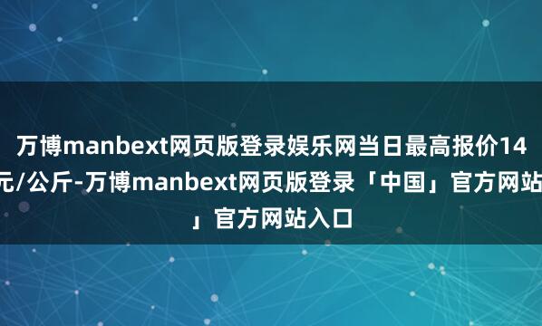 万博manbext网页版登录娱乐网当日最高报价14.00元/公斤-万博manbext网页版登录「中国」官方网站入口