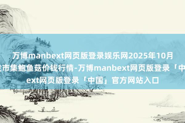 万博manbext网页版登录娱乐网2025年10月29日宇宙主要批发市集鲍鱼菇价钱行情-万博manbext网页版登录「中国」官方网站入口