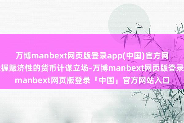 万博manbext网页版登录app(中国)官方网站中国东谈主民银行坚握赈济性的货币计谋立场-万博manbext网页版登录「中国」官方网站入口