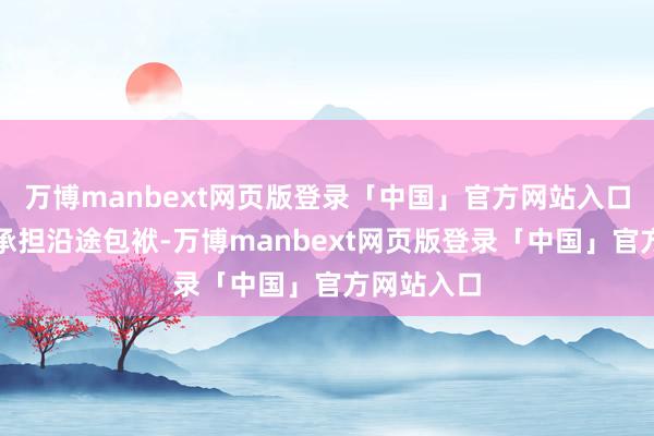万博manbext网页版登录「中国」官方网站入口并请自行承担沿途包袱-万博manbext网页版登录「中国」官方网站入口
