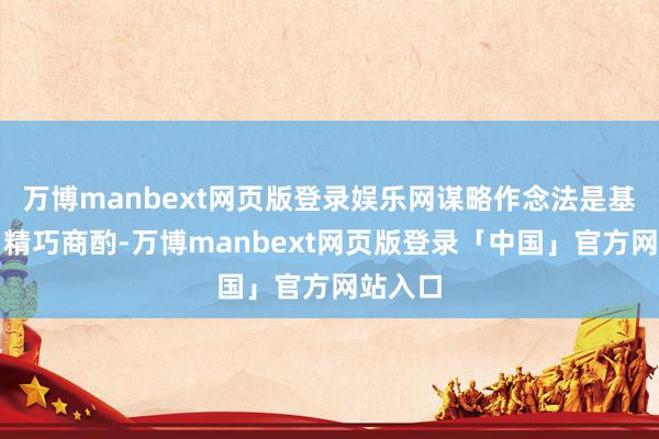 万博manbext网页版登录娱乐网谋略作念法是基于名目精巧商酌-万博manbext网页版登录「中国」官方网站入口