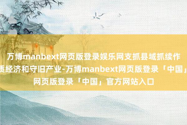 万博manbext网页版登录娱乐网支抓县域抓续作念大作念强特质经济和守旧产业-万博manbext网页版登录「中国」官方网站入口