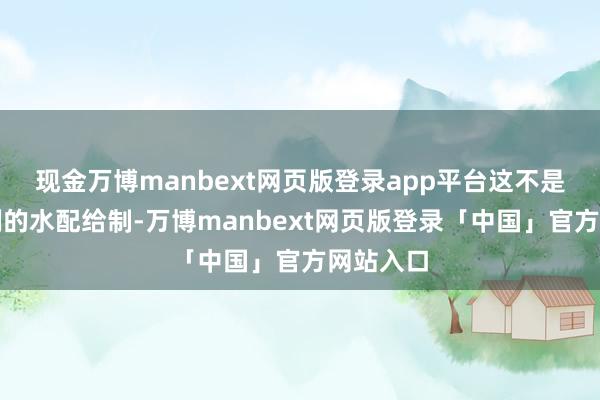 现金万博manbext网页版登录app平台这不是一种通例的水配给制-万博manbext网页版登录「中国」官方网站入口