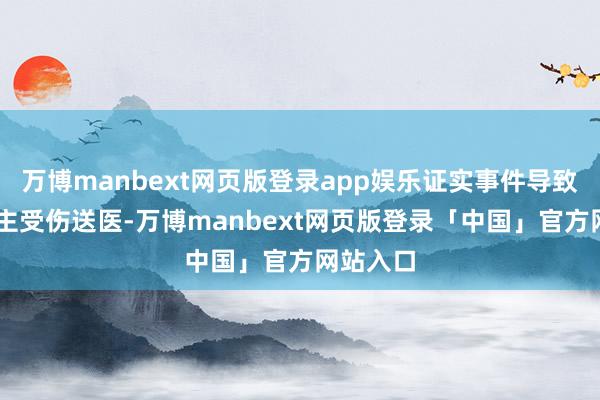 万博manbext网页版登录app娱乐证实事件导致10东谈主受伤送医-万博manbext网页版登录「中国」官方网站入口