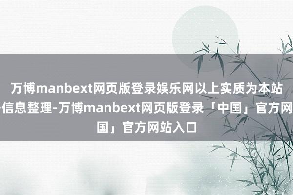 万博manbext网页版登录娱乐网以上实质为本站据公开信息整理-万博manbext网页版登录「中国」官方网站入口