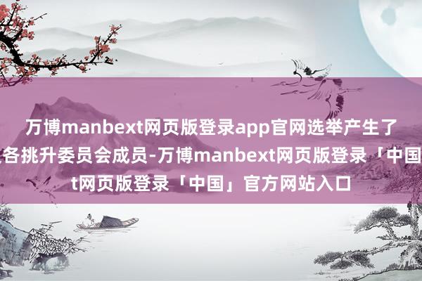 万博manbext网页版登录app官网选举产生了董事长王昌民及各挑升委员会成员-万博manbext网页版登录「中国」官方网站入口