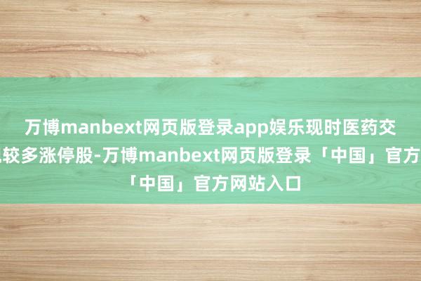 万博manbext网页版登录app娱乐现时医药交易板块现较多涨停股-万博manbext网页版登录「中国」官方网站入口