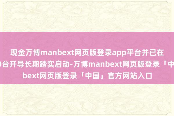 现金万博manbext网页版登录app平台并已在公司里面干预近20台开导长期踏实启动-万博manbext网页版登录「中国」官方网站入口