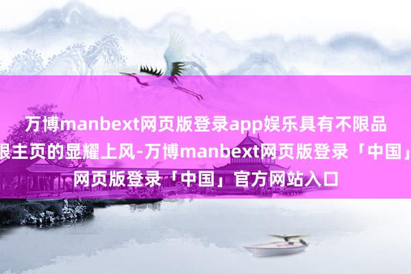 万博manbext网页版登录app娱乐具有不限品、不名额、不限主页的显耀上风-万博manbext网页版登录「中国」官方网站入口