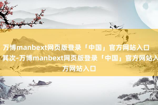 万博manbext网页版登录「中国」官方网站入口 其次-万博manbext网页版登录「中国」官方网站入口