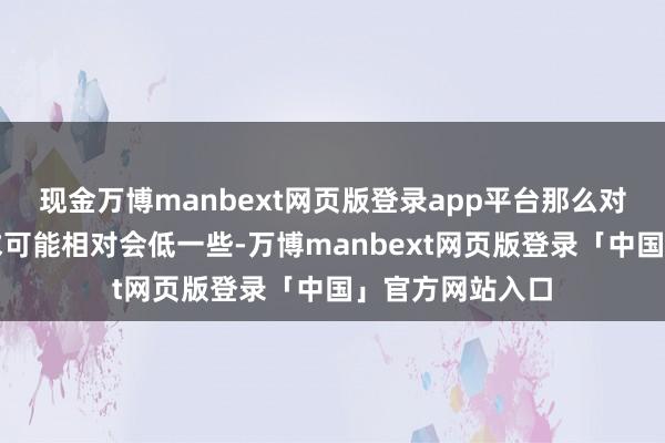现金万博manbext网页版登录app平台那么对通谈数目的需求可能相对会低一些-万博manbext网页版登录「中国」官方网站入口