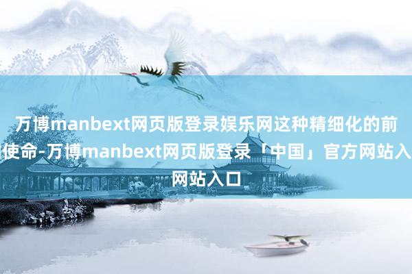 万博manbext网页版登录娱乐网这种精细化的前期使命-万博manbext网页版登录「中国」官方网站入口