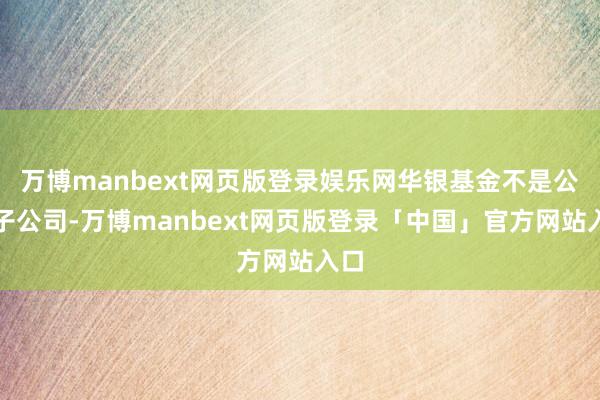 万博manbext网页版登录娱乐网华银基金不是公司子公司-万博manbext网页版登录「中国」官方网站入口