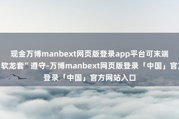 现金万博manbext网页版登录app平台可末端“软杀伤、软龙套”遵守-万博manbext网页版登录「中国」官方网站入口