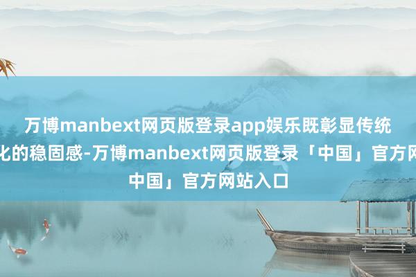 万博manbext网页版登录app娱乐既彰显传统养生文化的稳固感-万博manbext网页版登录「中国」官方网站入口
