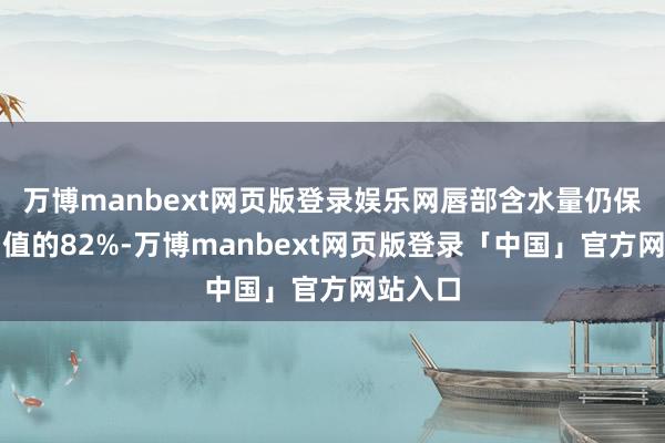 万博manbext网页版登录娱乐网唇部含水量仍保抓启动值的82%-万博manbext网页版登录「中国」官方网站入口
