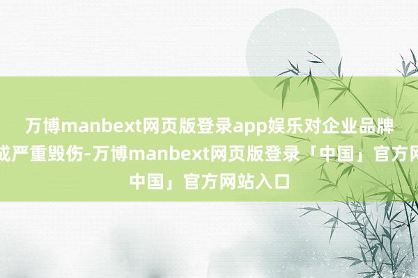万博manbext网页版登录app娱乐对企业品牌形象形成严重毁伤-万博manbext网页版登录「中国」官方网站入口