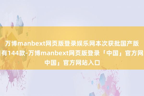 万博manbext网页版登录娱乐网本次获批国产版号数目有144款-万博manbext网页版登录「中国」官方网站入口