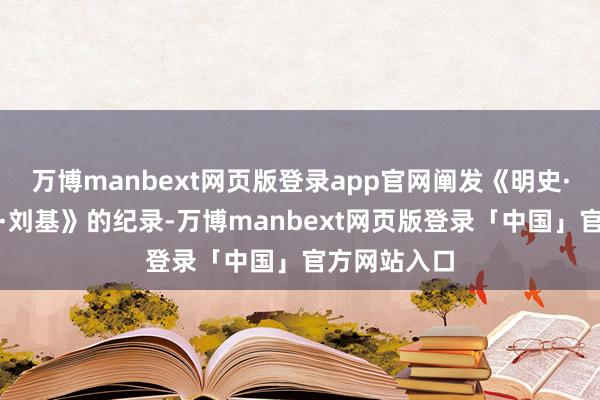 万博manbext网页版登录app官网阐发《明史·传记第十六·刘基》的纪录-万博manbext网页版登录「中国」官方网站入口