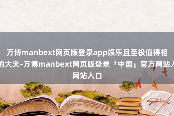 万博manbext网页版登录app娱乐且至极值得相信的大夫-万博manbext网页版登录「中国」官方网站入口