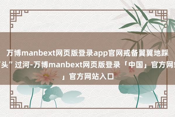 万博manbext网页版登录app官网戒备翼翼地踩着“石头”过河-万博manbext网页版登录「中国」官方网站入口