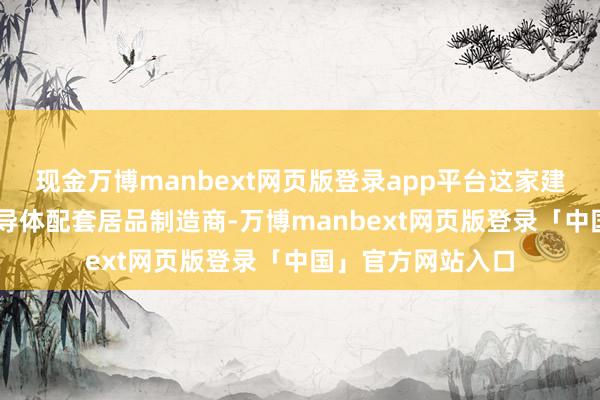 现金万博manbext网页版登录app平台这家建立23年的功率半导体配套居品制造商-万博manbext网页版登录「中国」官方网站入口