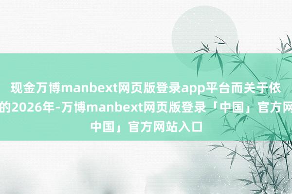 现金万博manbext网页版登录app平台而关于依然到来的2026年-万博manbext网页版登录「中国」官方网站入口