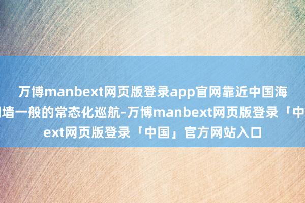 万博manbext网页版登录app官网靠近中国海警船那如同铁壁铜墙一般的常态化巡航-万博manbext网页版登录「中国」官方网站入口