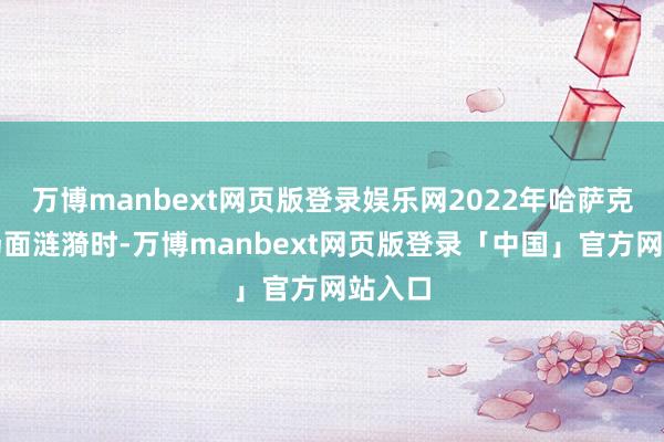 万博manbext网页版登录娱乐网2022年哈萨克斯坦场面涟漪时-万博manbext网页版登录「中国」官方网站入口